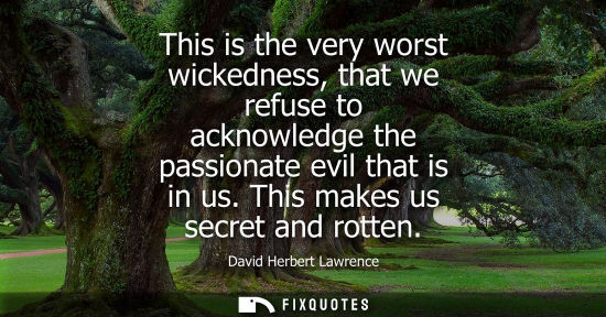 Small: This is the very worst wickedness, that we refuse to acknowledge the passionate evil that is in us. Thi