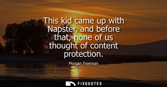 Small: This kid came up with Napster, and before that, none of us thought of content protection