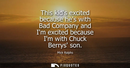 Small: This kids excited because hes with Bad Company and Im excited because Im with Chuck Berrys son