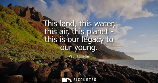 Small: This land, this water, this air, this planet - this is our legacy to our young
