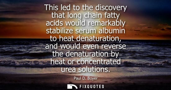Small: This led to the discovery that long chain fatty acids would remarkably stabilize serum albumin to heat 