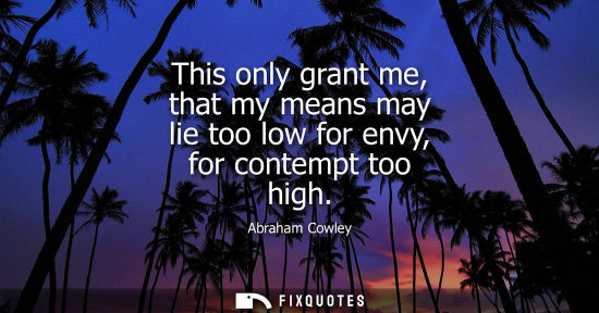Small: This only grant me, that my means may lie too low for envy, for contempt too high