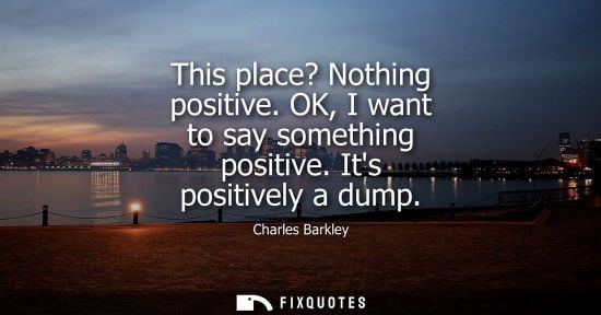 Small: This place? Nothing positive. OK, I want to say something positive. Its positively a dump