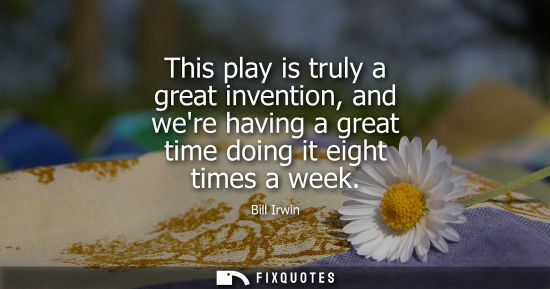 Small: This play is truly a great invention, and were having a great time doing it eight times a week
