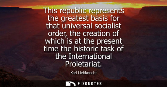 Small: This republic represents the greatest basis for that universal socialist order, the creation of which i