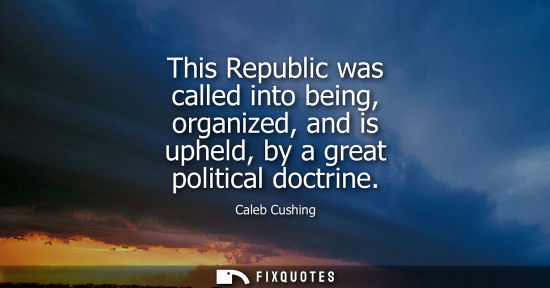 Small: This Republic was called into being, organized, and is upheld, by a great political doctrine