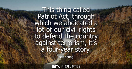 Small: This thing called Patriot Act, through which we abdicated a lot of our civil rights to defend the country agai