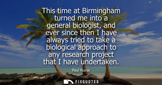 Small: This time at Birmingham turned me into a general biologist, and ever since then I have always tried to 