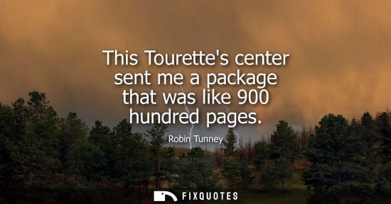 Small: This Tourettes center sent me a package that was like 900 hundred pages