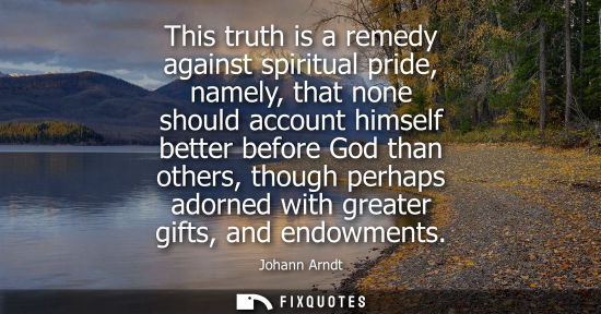 Small: This truth is a remedy against spiritual pride, namely, that none should account himself better before 