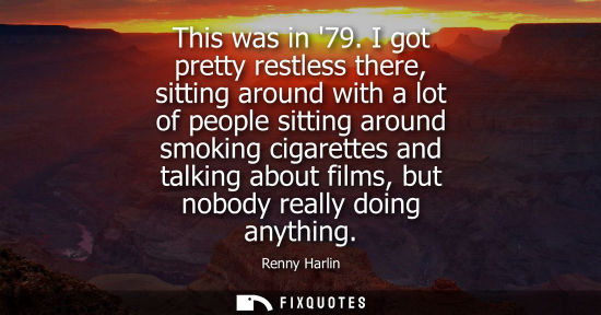 Small: This was in 79. I got pretty restless there, sitting around with a lot of people sitting around smoking
