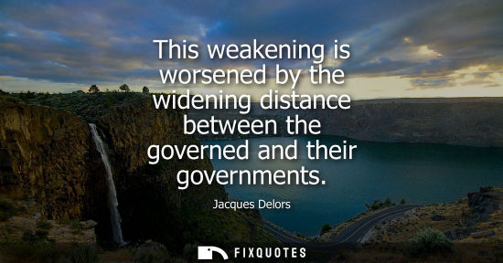 Small: This weakening is worsened by the widening distance between the governed and their governments
