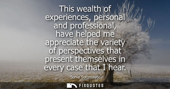 Small: This wealth of experiences, personal and professional, have helped me appreciate the variety of perspec