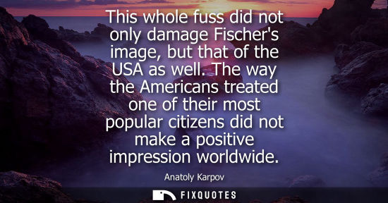 Small: This whole fuss did not only damage Fischers image, but that of the USA as well. The way the Americans 