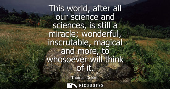 Small: This world, after all our science and sciences, is still a miracle wonderful, inscrutable, magical and 