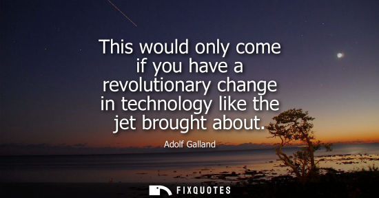 Small: This would only come if you have a revolutionary change in technology like the jet brought about