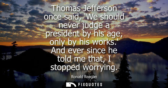 Small: Thomas Jefferson once said, We should never judge a president by his age, only by his works. And ever since he