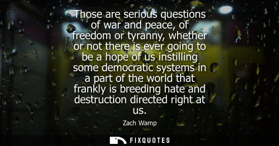 Small: Those are serious questions of war and peace, of freedom or tyranny, whether or not there is ever going