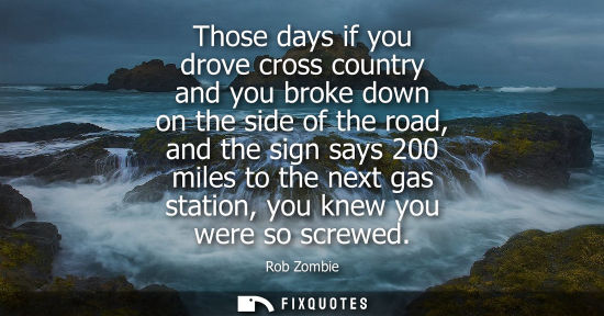 Small: Those days if you drove cross country and you broke down on the side of the road, and the sign says 200