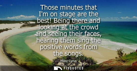 Small: Those minutes that Im on stage are the best! Being there and looking at the crowd and seeing their faces, hear