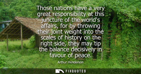 Small: Those nations have a very great responsibility at this juncture of the worlds affairs, for by throwing 