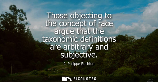 Small: Those objecting to the concept of race argue that the taxonomic definitions are arbitrary and subjectiv