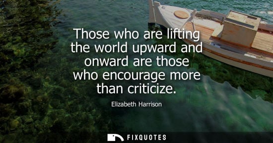 Small: Those who are lifting the world upward and onward are those who encourage more than criticize