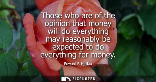 Small: Those who are of the opinion that money will do everything may reasonably be expected to do everything 