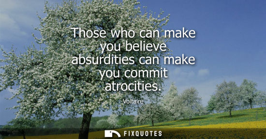 Small: Those who can make you believe absurdities can make you commit atrocities