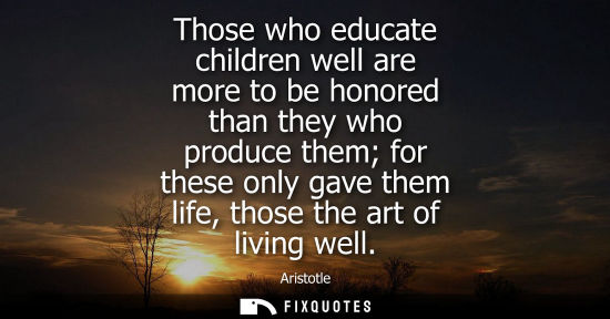Small: Those who educate children well are more to be honored than they who produce them for these only gave them lif