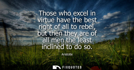 Small: Those who excel in virtue have the best right of all to rebel, but then they are of all men the least inclined
