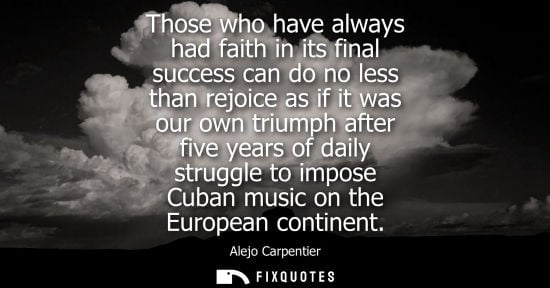 Small: Those who have always had faith in its final success can do no less than rejoice as if it was our own t