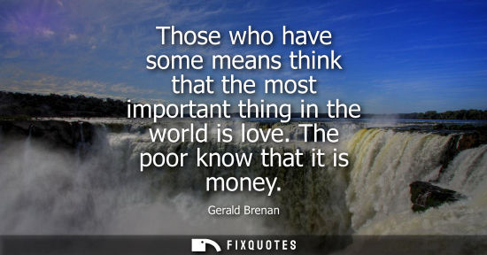 Small: Those who have some means think that the most important thing in the world is love. The poor know that 