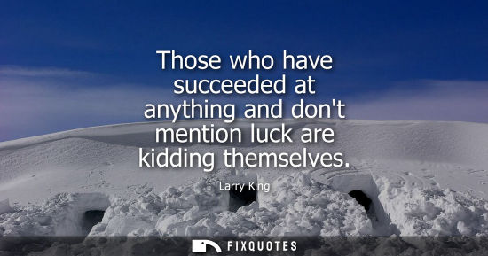 Small: Those who have succeeded at anything and dont mention luck are kidding themselves