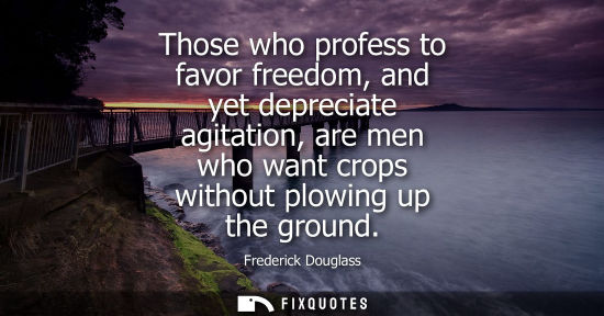 Small: Those who profess to favor freedom, and yet depreciate agitation, are men who want crops without plowin