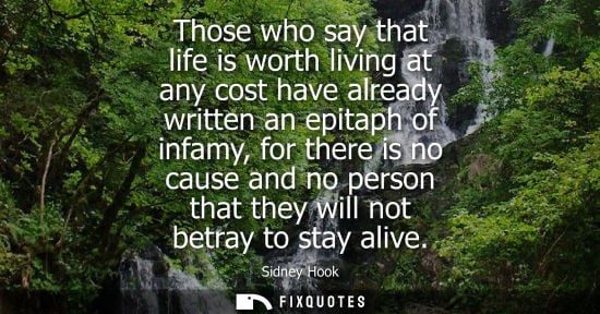 Small: Those who say that life is worth living at any cost have already written an epitaph of infamy, for ther