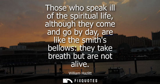 Small: Those who speak ill of the spiritual life, although they come and go by day, are like the smiths bellows: they