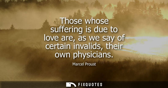 Small: Those whose suffering is due to love are, as we say of certain invalids, their own physicians