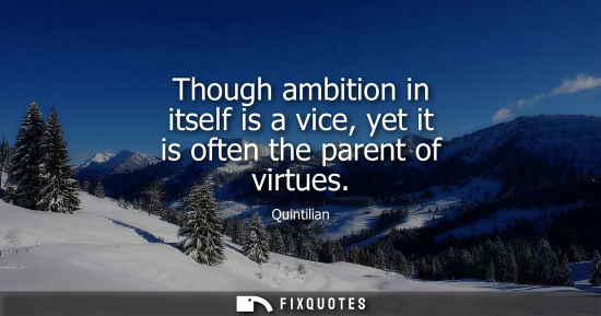 Small: Though ambition in itself is a vice, yet it is often the parent of virtues