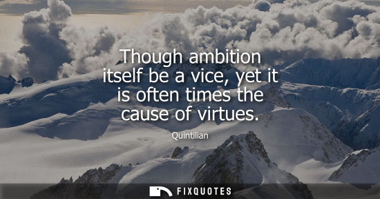 Small: Though ambition itself be a vice, yet it is often times the cause of virtues
