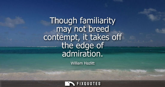Small: Though familiarity may not breed contempt, it takes off the edge of admiration