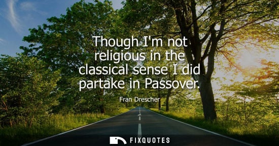Small: Though Im not religious in the classical sense I did partake in Passover