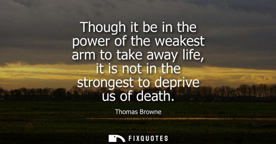 Small: Though it be in the power of the weakest arm to take away life, it is not in the strongest to deprive u