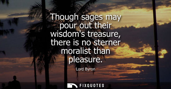 Small: Though sages may pour out their wisdoms treasure, there is no sterner moralist than pleasure