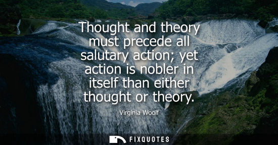 Small: Thought and theory must precede all salutary action yet action is nobler in itself than either thought or theo