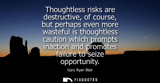 Small: Thoughtless risks are destructive, of course, but perhaps even more wasteful is thoughtless caution whi