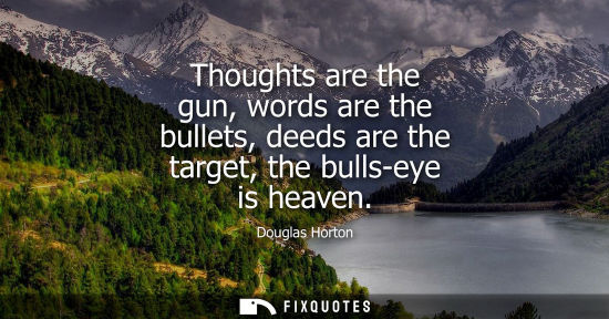 Small: Thoughts are the gun, words are the bullets, deeds are the target, the bulls-eye is heaven