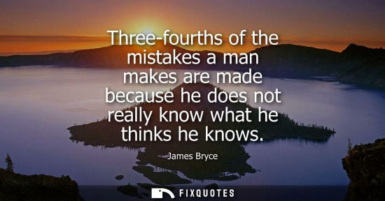 Small: Three-fourths of the mistakes a man makes are made because he does not really know what he thinks he kn