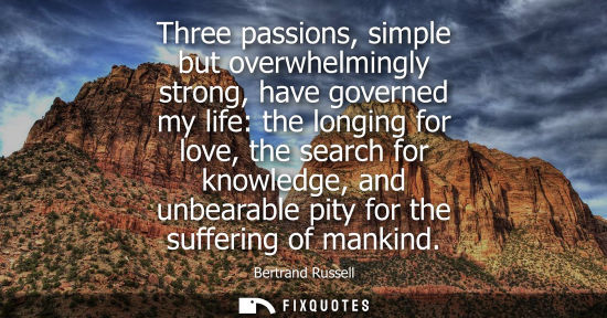 Small: Three passions, simple but overwhelmingly strong, have governed my life: the longing for love, the sear