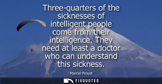 Small: Three-quarters of the sicknesses of intelligent people come from their intelligence. They need at least a doct